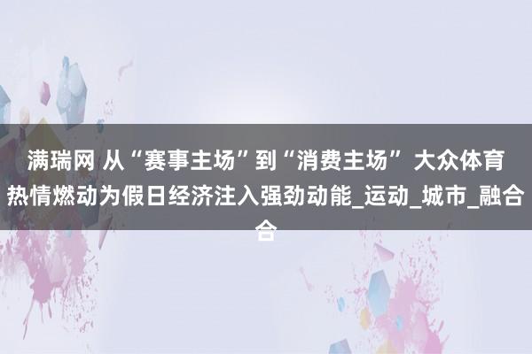 满瑞网 从“赛事主场”到“消费主场” 大众体育热情燃动为假日经济注入强劲动能_运动_城市_融合