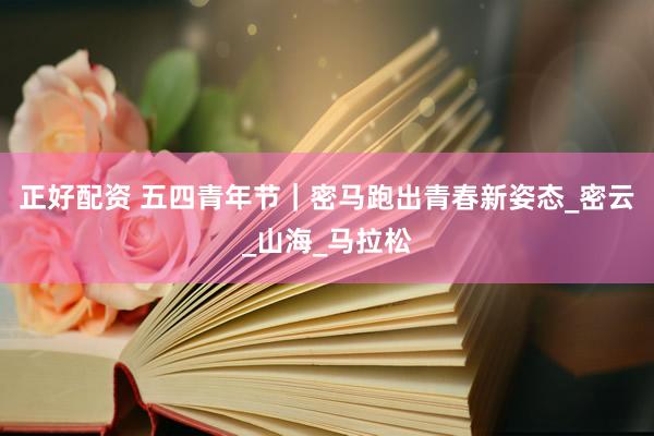 正好配资 五四青年节｜密马跑出青春新姿态_密云_山海_马拉松