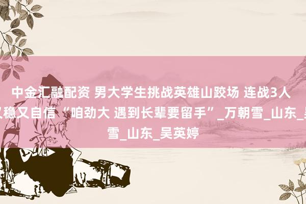 中金汇融配资 男大学生挑战英雄山跤场 连战3人 心态又稳又自信 “咱劲大 遇到长辈要留手”_万朝雪_山东_吴英婷