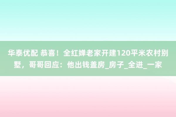 华泰优配 恭喜！全红婵老家开建120平米农村别墅，哥哥回应：他出钱盖房_房子_全进_一家