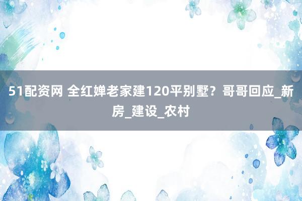 51配资网 全红婵老家建120平别墅？哥哥回应_新房_建设_农村