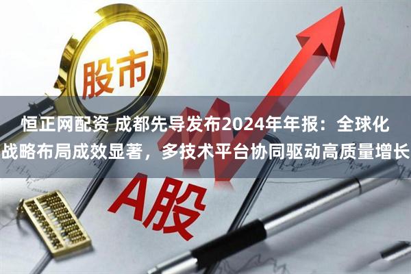 恒正网配资 成都先导发布2024年年报：全球化战略布局成效显著，多技术平台协同驱动高质量增长