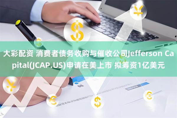 大彩配资 消费者债务收购与催收公司Jefferson Capital(JCAP.US)申请在美上市 拟筹资1亿美元