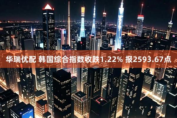 华瑞优配 韩国综合指数收跌1.22% 报2593.67点