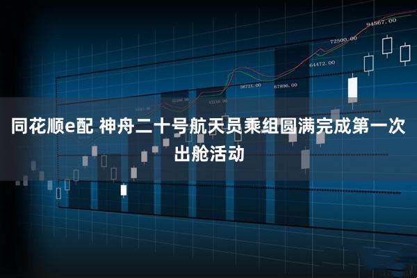 同花顺e配 神舟二十号航天员乘组圆满完成第一次出舱活动