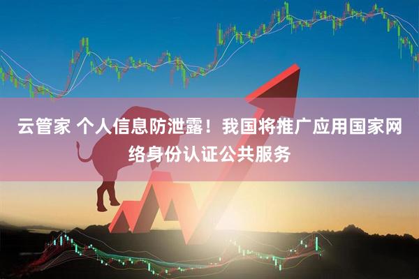 云管家 个人信息防泄露！我国将推广应用国家网络身份认证公共服务