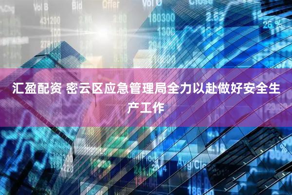 汇盈配资 密云区应急管理局全力以赴做好安全生产工作
