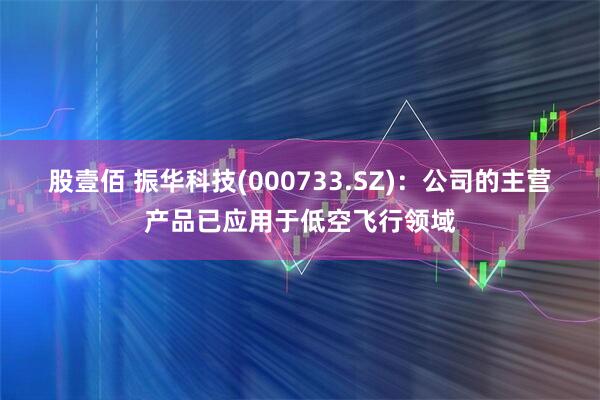 股壹佰 振华科技(000733.SZ)：公司的主营产品已应用于低空飞行领域