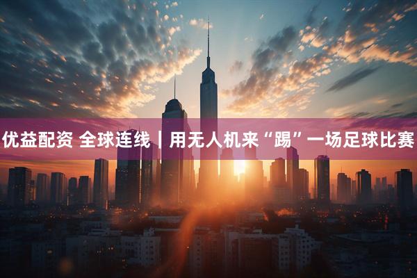 优益配资 全球连线｜用无人机来“踢”一场足球比赛