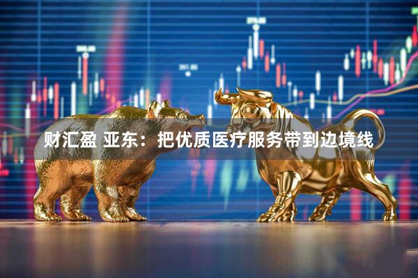 财汇盈 亚东：把优质医疗服务带到边境线
