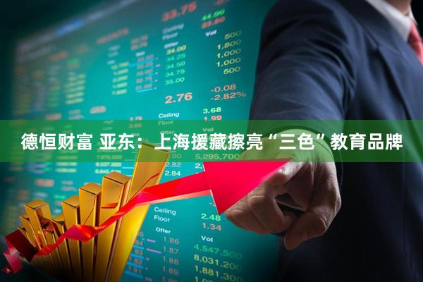 德恒财富 亚东：上海援藏擦亮“三色”教育品牌