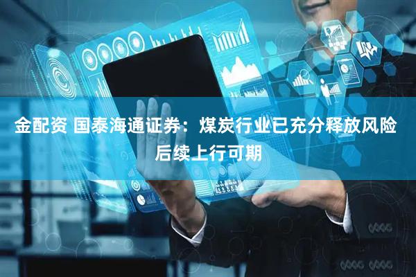金配资 国泰海通证券：煤炭行业已充分释放风险 后续上行可期