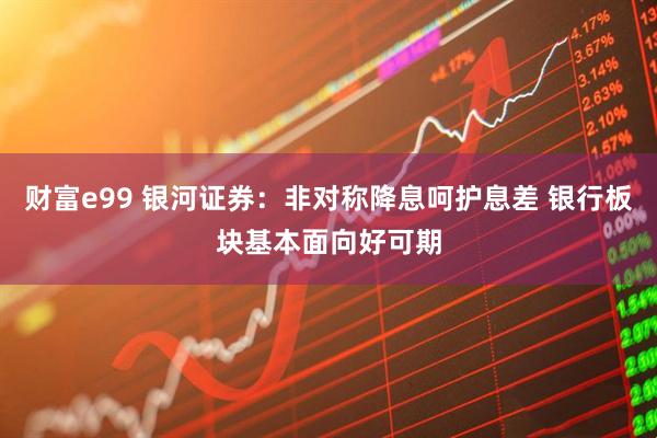 财富e99 银河证券：非对称降息呵护息差 银行板块基本面向好可期
