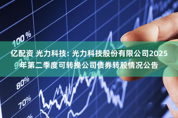 亿配资 光力科技: 光力科技股份有限公司2025年第二季度可转换公司债券转股情况公告