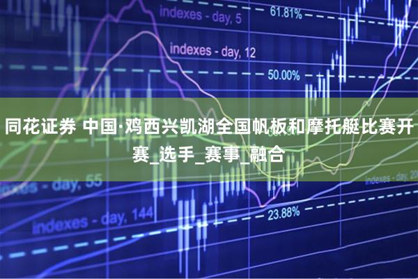 同花证券 中国·鸡西兴凯湖全国帆板和摩托艇比赛开赛_选手_赛事_融合