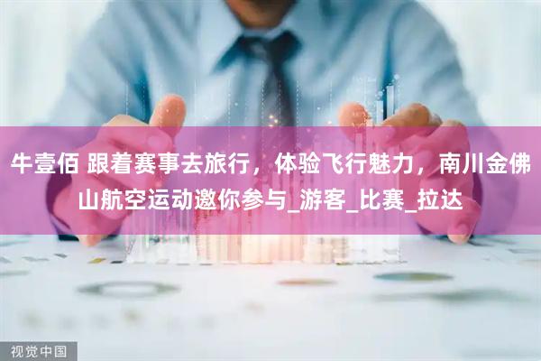 牛壹佰 跟着赛事去旅行，体验飞行魅力，南川金佛山航空运动邀你参与_游客_比赛_拉达
