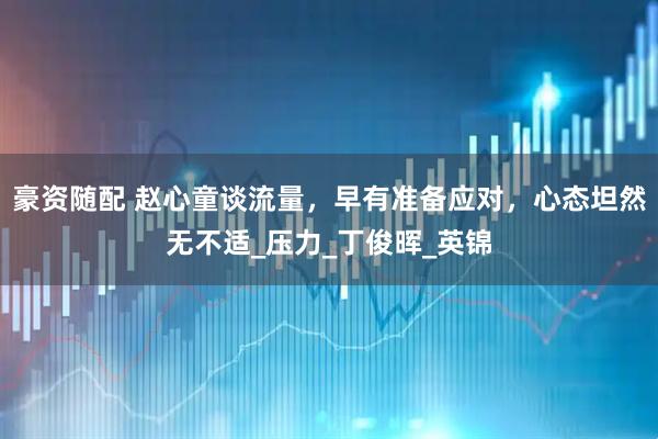 豪资随配 赵心童谈流量，早有准备应对，心态坦然无不适_压力_丁俊晖_英锦