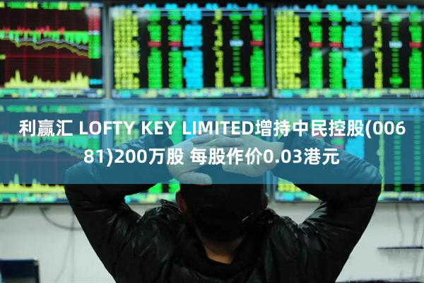 利赢汇 LOFTY KEY LIMITED增持中民控股(00681)200万股 每股作价0.03港元
