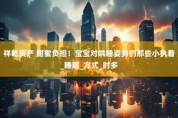 祥乾资产 甜蜜负担！宝宝对哄睡姿势的那些小执着_睡眠_方式_时多