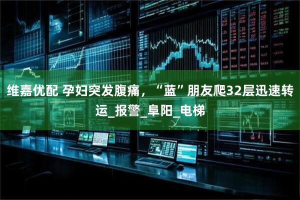 维嘉优配 孕妇突发腹痛，“蓝”朋友爬32层迅速转运_报警_阜阳_电梯