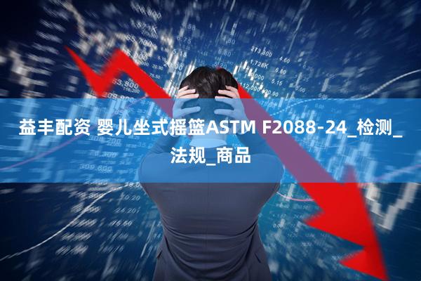 益丰配资 婴儿坐式摇篮ASTM F2088-24_检测_法规_商品