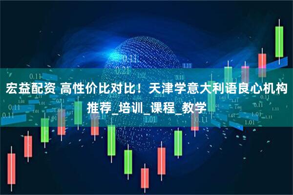 宏益配资 高性价比对比！天津学意大利语良心机构推荐_培训_课程_教学