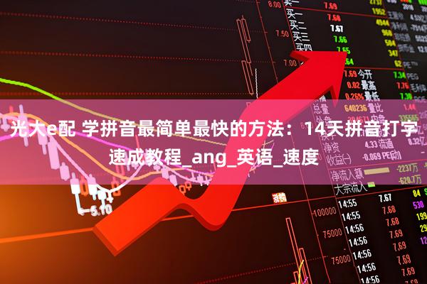 光大e配 学拼音最简单最快的方法：14天拼音打字速成教程_ang_英语_速度