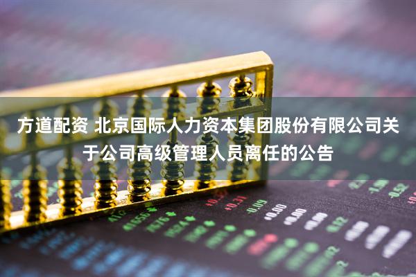 方道配资 北京国际人力资本集团股份有限公司关于公司高级管理人员离任的公告
