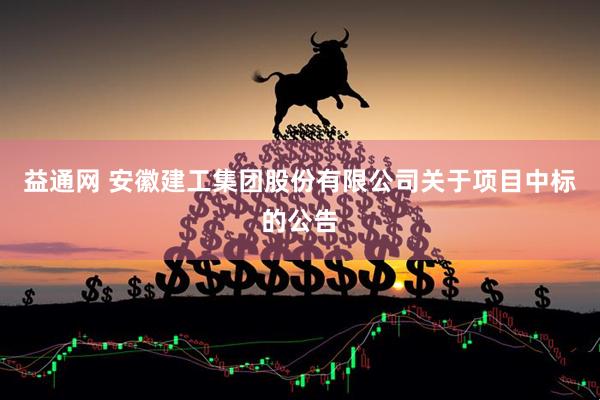 益通网 安徽建工集团股份有限公司关于项目中标的公告