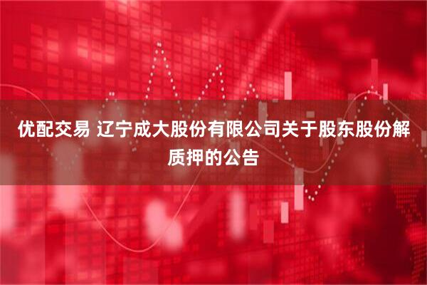 优配交易 辽宁成大股份有限公司关于股东股份解质押的公告