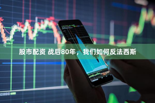 股市配资 战后80年，我们如何反法西斯
