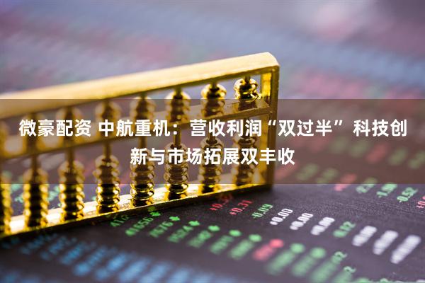 微豪配资 中航重机：营收利润“双过半” 科技创新与市场拓展双丰收