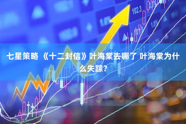 七星策略 《十二封信》叶海棠去哪了 叶海棠为什么失踪？