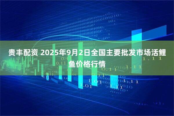 贵丰配资 2025年9月2日全国主要批发市场活鲤鱼价格行情