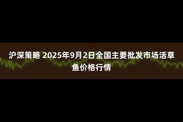 沪深策略 2025年9月2日全国主要批发市场活草鱼价格行情