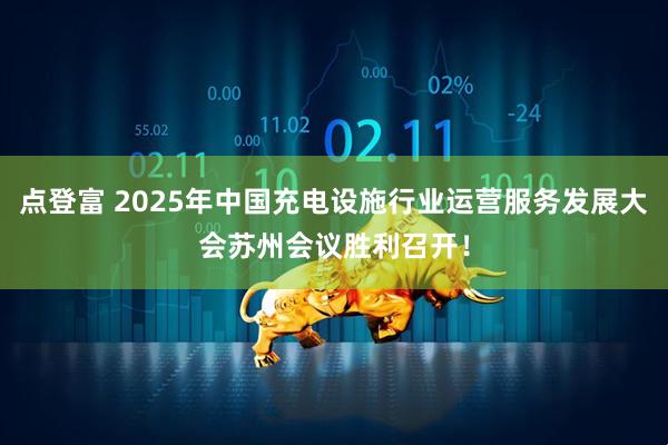 点登富 2025年中国充电设施行业运营服务发展大会苏州会议胜利召开！