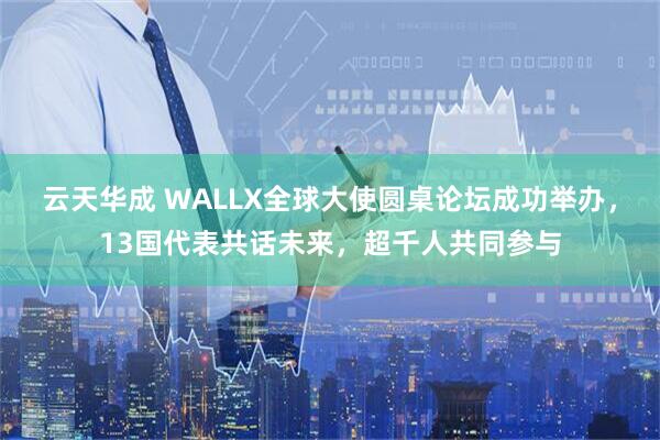 云天华成 WALLX全球大使圆桌论坛成功举办，13国代表共话未来，超千人共同参与