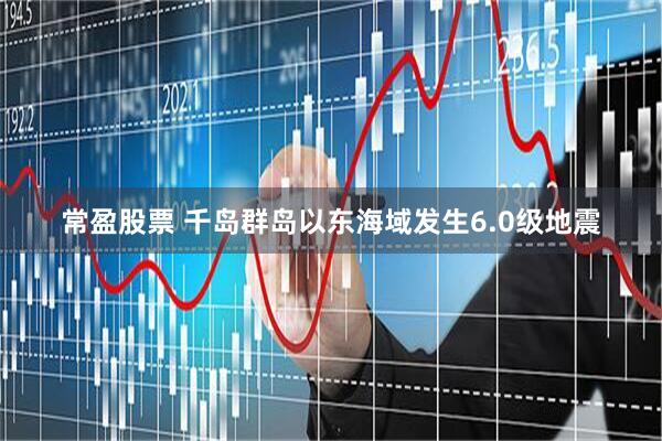 常盈股票 千岛群岛以东海域发生6.0级地震