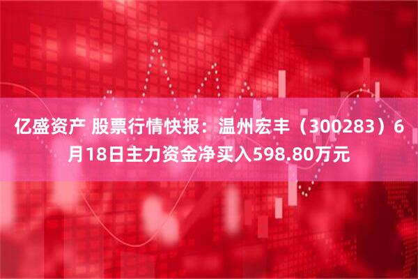 亿盛资产 股票行情快报：温州宏丰（300283）6月18日主力资金净买入598.80万元