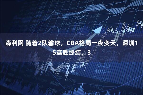 森利网 随着2队输球，CBA格局一夜变天，深圳15连胜终结，3