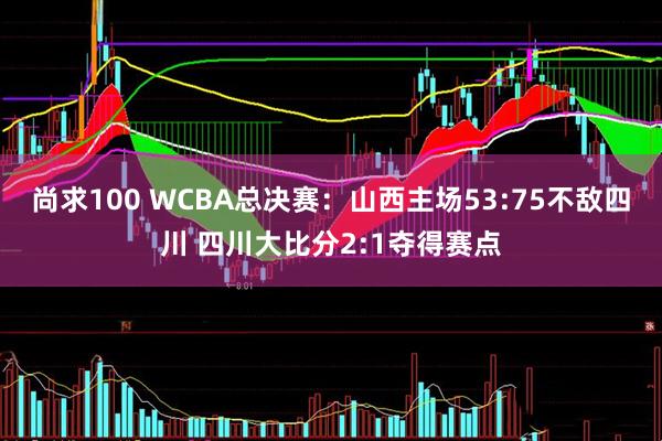 尚求100 WCBA总决赛：山西主场53:75不敌四川 四川大比分2:1夺得赛点