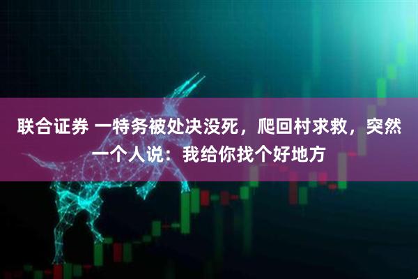 联合证券 一特务被处决没死，爬回村求救，突然一个人说：我给你找个好地方
