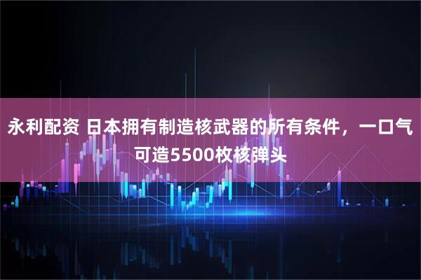 永利配资 日本拥有制造核武器的所有条件，一口气可造5500枚核弹头