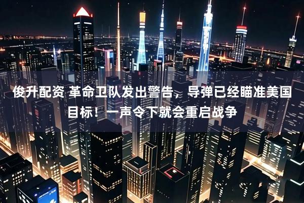 俊升配资 革命卫队发出警告，导弹已经瞄准美国目标！一声令下就会重启战争